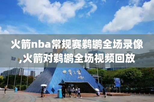火箭nba常规赛鹈鹕全场录像,火箭对鹈鹕全场视频回放