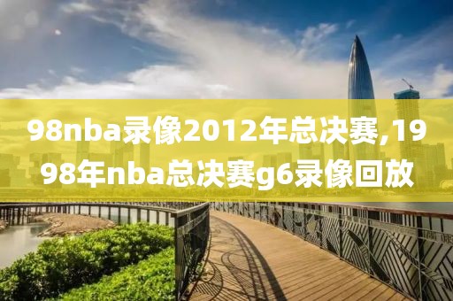 98nba录像2012年总决赛,1998年nba总决赛g6录像回放