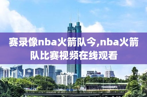 赛录像nba火箭队今,nba火箭队比赛视频在线观看