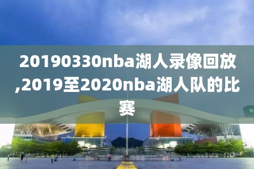 20190330nba湖人录像回放,2019至2020nba湖人队的比赛