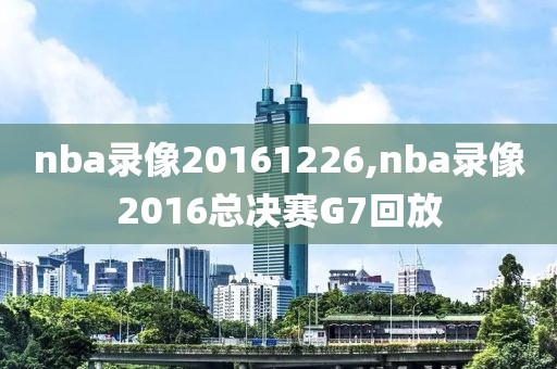 nba录像20161226,nba录像2016总决赛G7回放