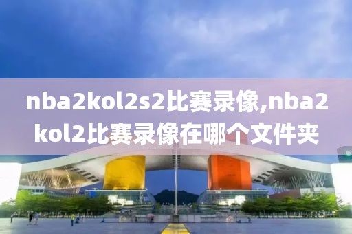 nba2kol2s2比赛录像,nba2kol2比赛录像在哪个文件夹