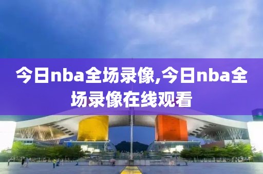 今日nba全场录像,今日nba全场录像在线观看