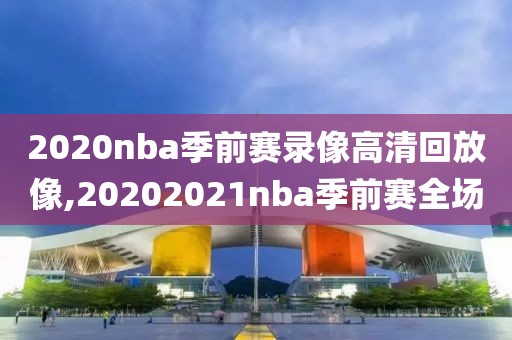 2020nba季前赛录像高清回放像,20202021nba季前赛全场