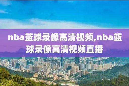nba篮球录像高清视频,nba篮球录像高清视频直播