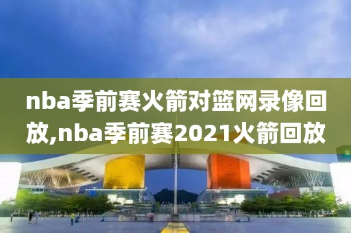 nba季前赛火箭对篮网录像回放,nba季前赛2021火箭回放