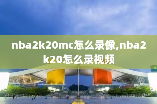 nba2k20mc怎么录像,nba2k20怎么录视频