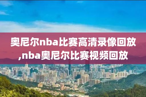 奥尼尔nba比赛高清录像回放,nba奥尼尔比赛视频回放