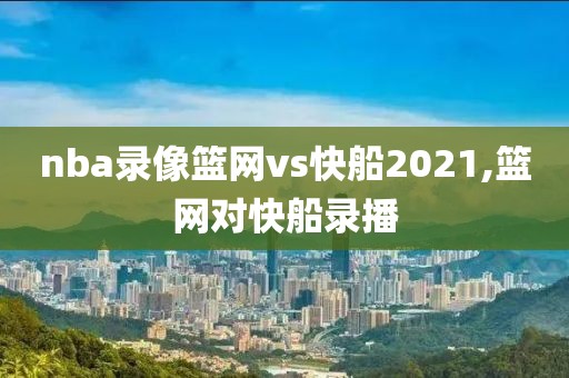 nba录像篮网vs快船2021,篮网对快船录播