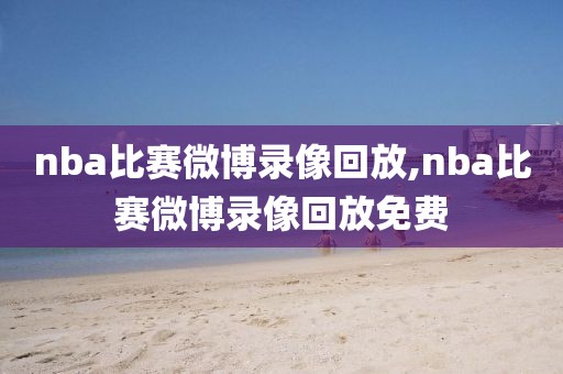nba比赛微博录像回放,nba比赛微博录像回放免费