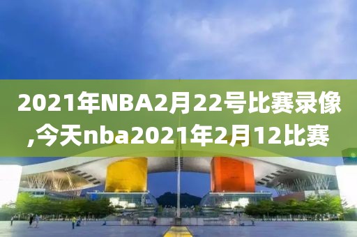 2021年NBA2月22号比赛录像,今天nba2021年2月12比赛