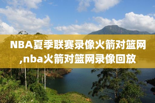 NBA夏季联赛录像火箭对篮网,nba火箭对篮网录像回放 NBA夏季联赛录像火箭对篮网,nba火箭对篮网录像回放