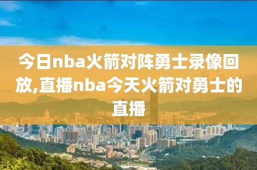 今日nba火箭对阵勇士录像回放,直播nba今天火箭对勇士的直播