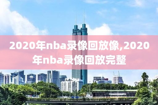2020年nba录像回放像,2020年nba录像回放完整