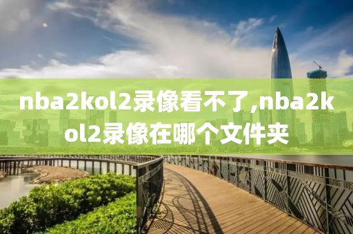 nba2kol2录像看不了,nba2kol2录像在哪个文件夹