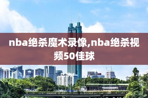 nba绝杀魔术录像,nba绝杀视频50佳球