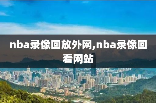 nba录像回放外网,nba录像回看网站