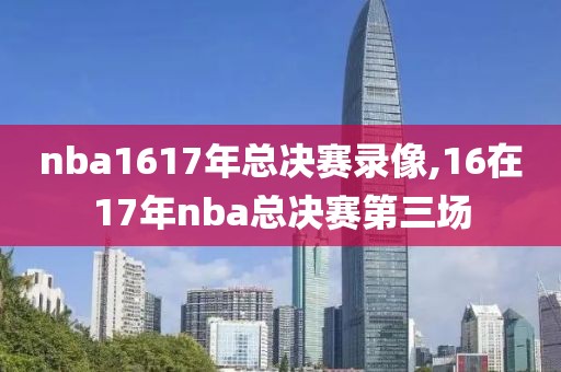 nba1617年总决赛录像,16在17年nba总决赛第三场