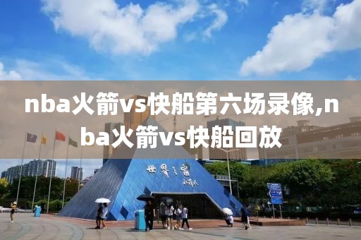 nba火箭vs快船第六场录像,nba火箭vs快船回放 nba火箭vs快船第六场录像,nba火箭vs快船回放