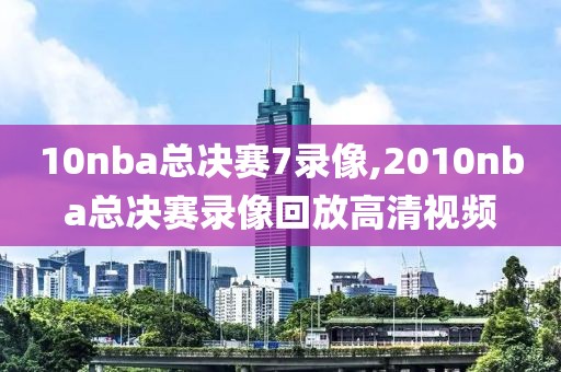 10nba总决赛7录像,2010nba总决赛录像回放高清视频