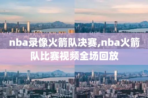 nba录像火箭队决赛,nba火箭队比赛视频全场回放