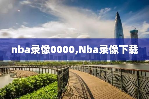 nba录像0000,Nba录像下载