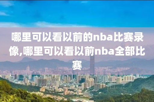 哪里可以看以前的nba比赛录像,哪里可以看以前nba全部比赛
