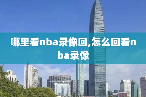 哪里看nba录像回,怎么回看nba录像