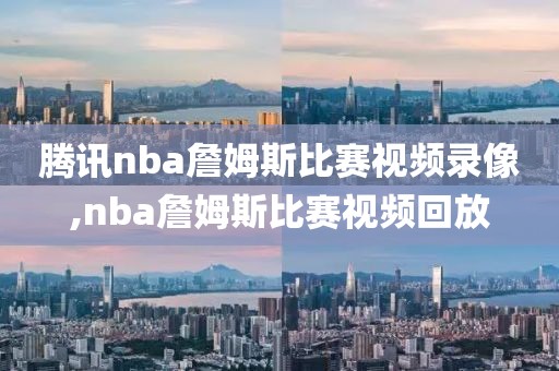 腾讯nba詹姆斯比赛视频录像,nba詹姆斯比赛视频回放