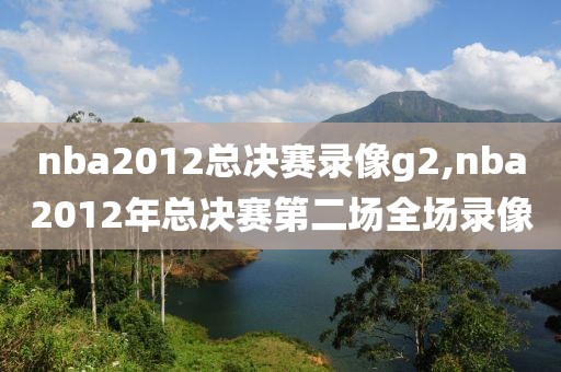 nba2012总决赛录像g2,nba2012年总决赛第二场全场录像