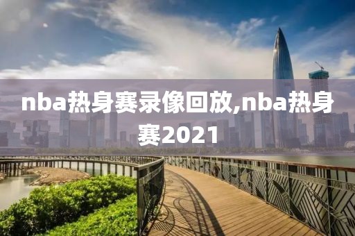 nba热身赛录像回放,nba热身赛2021
