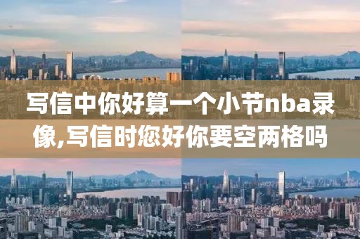 写信中你好算一个小节nba录像,写信时您好你要空两格吗