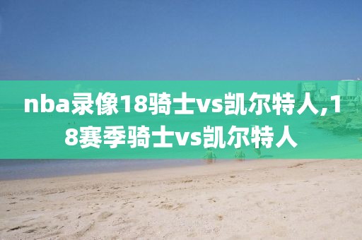 nba录像18骑士vs凯尔特人,18赛季骑士vs凯尔特人