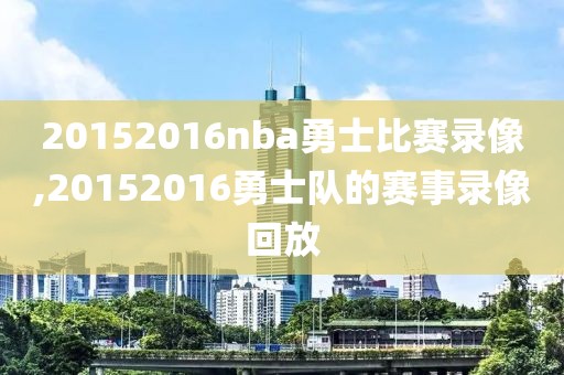 20152016nba勇士比赛录像,20152016勇士队的赛事录像回放 20152016nba勇士比赛录像,20152016勇士队的赛事录像回放