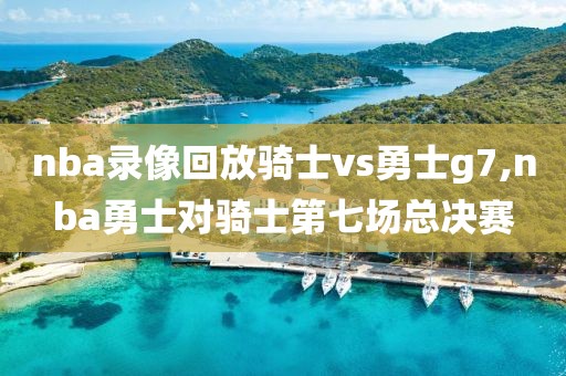 nba录像回放骑士vs勇士g7,nba勇士对骑士第七场总决赛