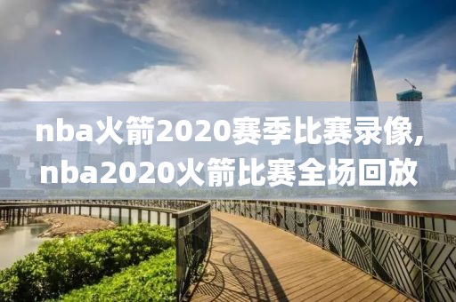 nba火箭2020赛季比赛录像,nba2020火箭比赛全场回放