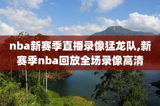 nba新赛季直播录像猛龙队,新赛季nba回放全场录像高清