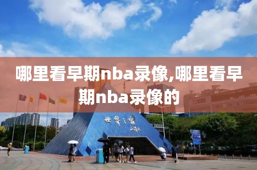 哪里看早期nba录像,哪里看早期nba录像的