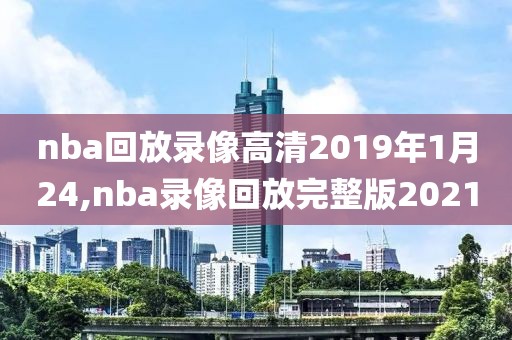 nba回放录像高清2019年1月24,nba录像回放完整版2021