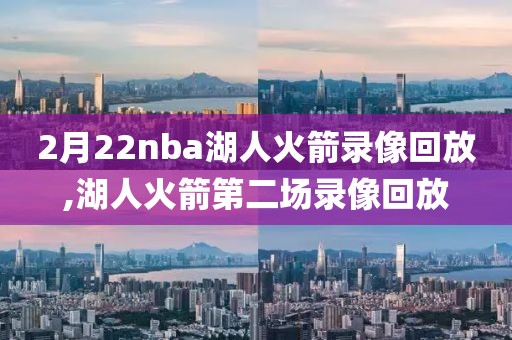 2月22nba湖人火箭录像回放,湖人火箭第二场录像回放