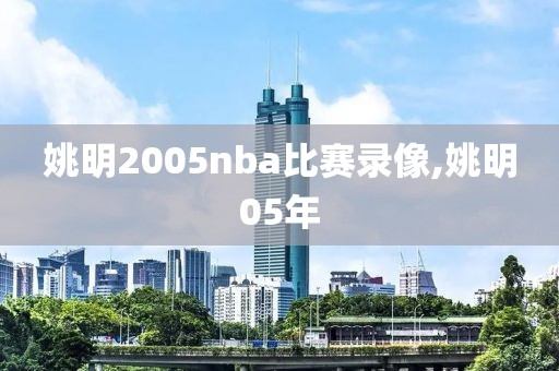 姚明2005nba比赛录像,姚明05年