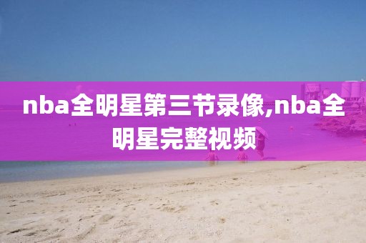 nba全明星第三节录像,nba全明星完整视频