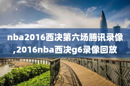 nba2016西决第六场腾讯录像,2016nba西决g6录像回放