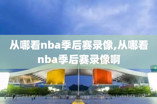从哪看nba季后赛录像,从哪看nba季后赛录像啊