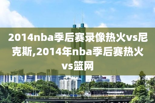 2014nba季后赛录像热火vs尼克斯,2014年nba季后赛热火vs篮网
