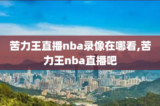 苦力王直播nba录像在哪看,苦力王nba直播吧