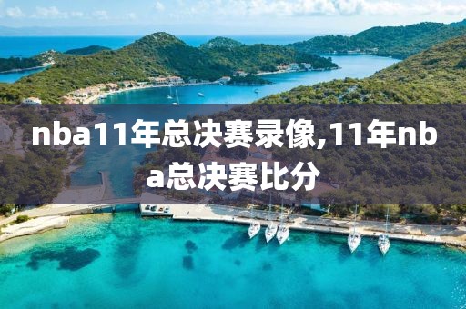 nba11年总决赛录像,11年nba总决赛比分
