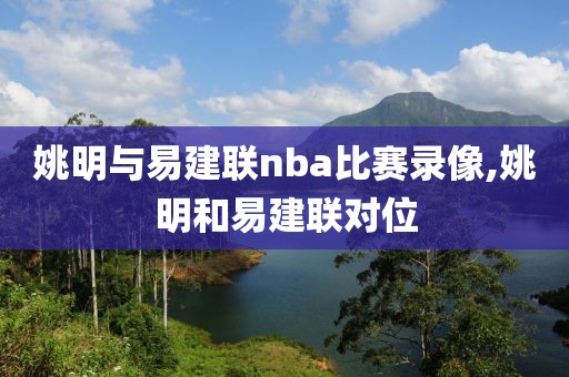 姚明与易建联nba比赛录像,姚明和易建联对位