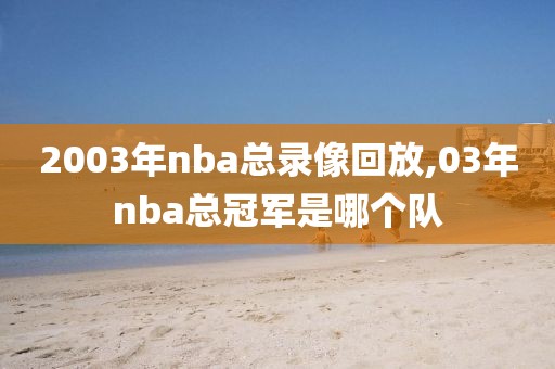 2003年nba总录像回放,03年nba总冠军是哪个队 2003年nba总录像回放,03年nba总冠军是哪个队