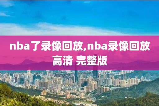 nba了录像回放,nba录像回放高清 完整版